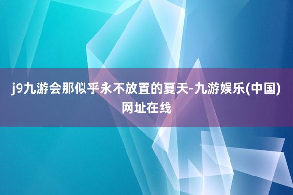 j9九游会那似乎永不放置的夏天-九游娱乐(中国)网址在线