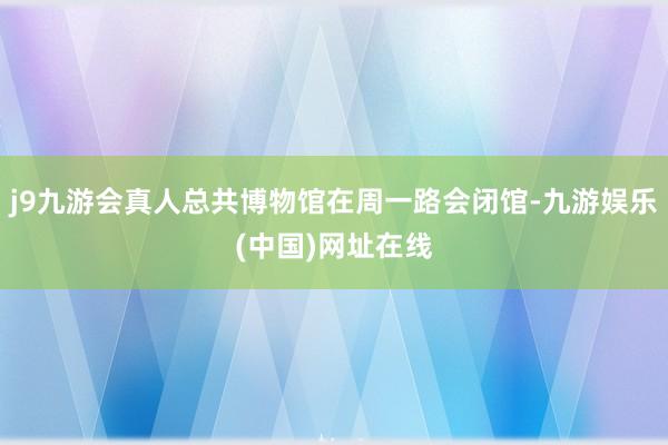 j9九游会真人总共博物馆在周一路会闭馆-九游娱乐(中国)网址在线