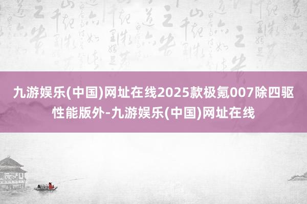 九游娱乐(中国)网址在线2025款极氪007除四驱性能版外-九游娱乐(中国)网址在线