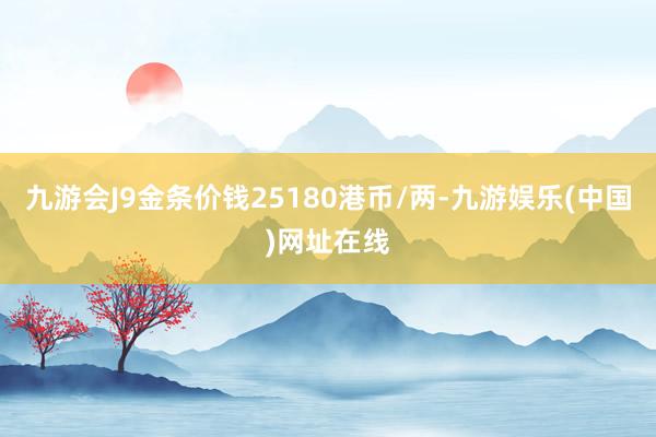 九游会J9金条价钱25180港币/两-九游娱乐(中国)网址在线