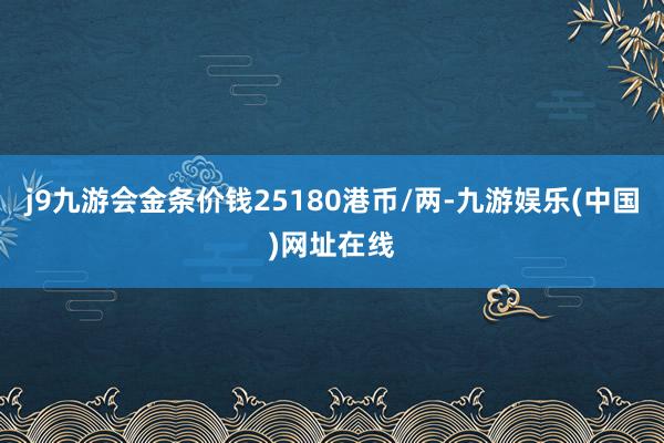 j9九游会金条价钱25180港币/两-九游娱乐(中国)网址在线