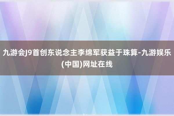 九游会J9首创东说念主李绵军获益于珠算-九游娱乐(中国)网址在线