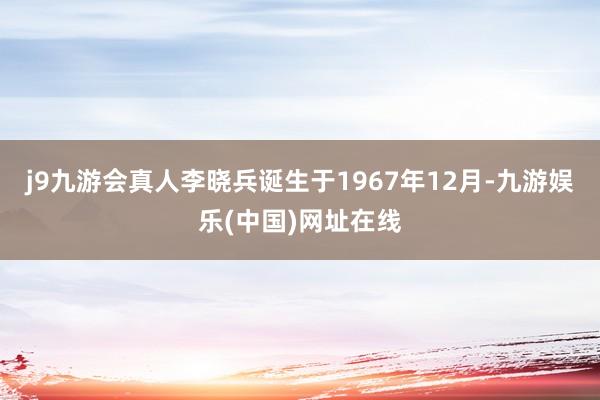 j9九游会真人李晓兵诞生于1967年12月-九游娱乐(中国)网址在线