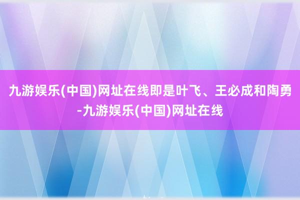 九游娱乐(中国)网址在线即是叶飞、王必成和陶勇-九游娱乐(中国)网址在线