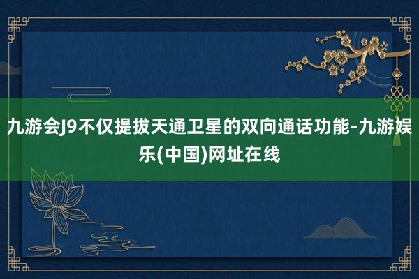 九游会J9不仅提拔天通卫星的双向通话功能-九游娱乐(中国)网址在线