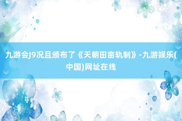 九游会J9况且颁布了《天朝田亩轨制》-九游娱乐(中国)网址在线