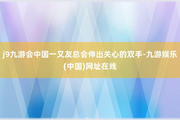 j9九游会中国一又友总会伸出关心的双手-九游娱乐(中国)网址在线