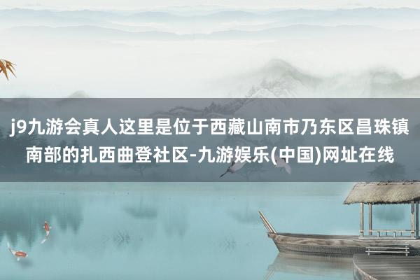 j9九游会真人这里是位于西藏山南市乃东区昌珠镇南部的扎西曲登社区-九游娱乐(中国)网址在线