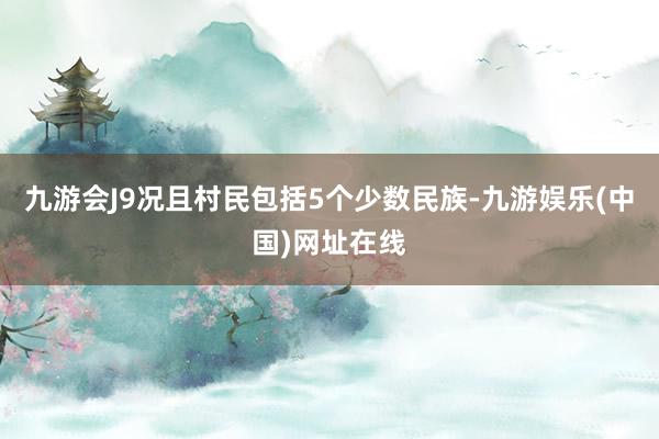 九游会J9况且村民包括5个少数民族-九游娱乐(中国)网址在线