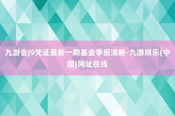 九游会J9凭证最新一期基金季报清晰-九游娱乐(中国)网址在线