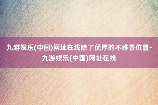 九游娱乐(中国)网址在线除了优厚的不雅景位置-九游娱乐(中国)网址在线