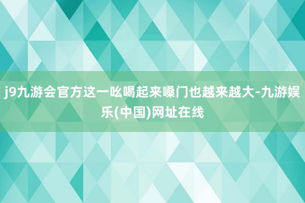 j9九游会官方这一吆喝起来嗓门也越来越大-九游娱乐(中国)网址在线