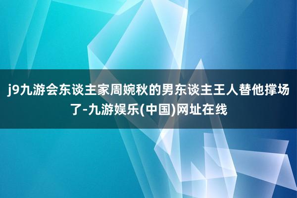 j9九游会东谈主家周婉秋的男东谈主王人替他撑场了-九游娱乐(中国)网址在线