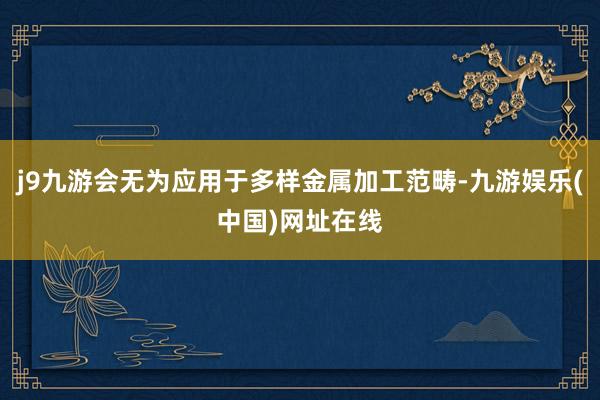 j9九游会无为应用于多样金属加工范畴-九游娱乐(中国)网址在线