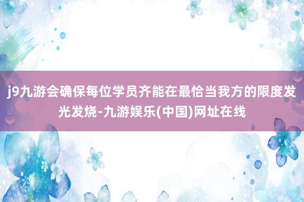 j9九游会确保每位学员齐能在最恰当我方的限度发光发烧-九游娱乐(中国)网址在线