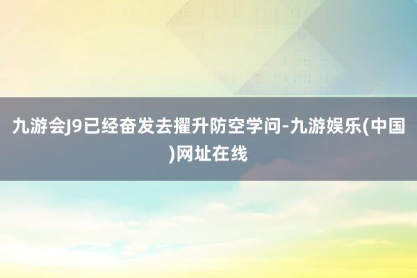 九游会J9已经奋发去擢升防空学问-九游娱乐(中国)网址在线