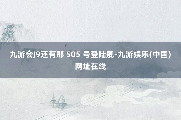 九游会J9还有那 505 号登陆舰-九游娱乐(中国)网址在线