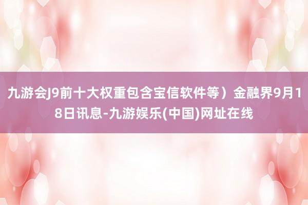 九游会J9前十大权重包含宝信软件等）金融界9月18日讯息-九游娱乐(中国)网址在线