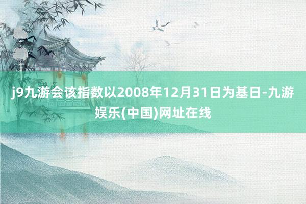 j9九游会该指数以2008年12月31日为基日-九游娱乐(中国)网址在线