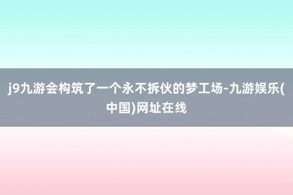 j9九游会构筑了一个永不拆伙的梦工场-九游娱乐(中国)网址在线