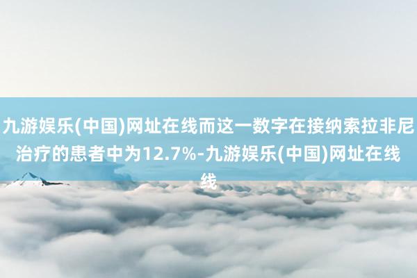 九游娱乐(中国)网址在线而这一数字在接纳索拉非尼治疗的患者中为12.7%-九游娱乐(中国)网址在线