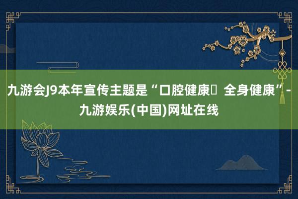 九游会J9本年宣传主题是“口腔健康 全身健康”-九游娱乐(中国)网址在线