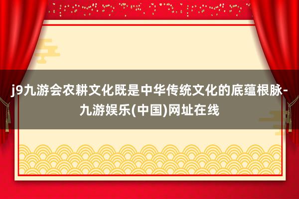 j9九游会农耕文化既是中华传统文化的底蕴根脉-九游娱乐(中国)网址在线