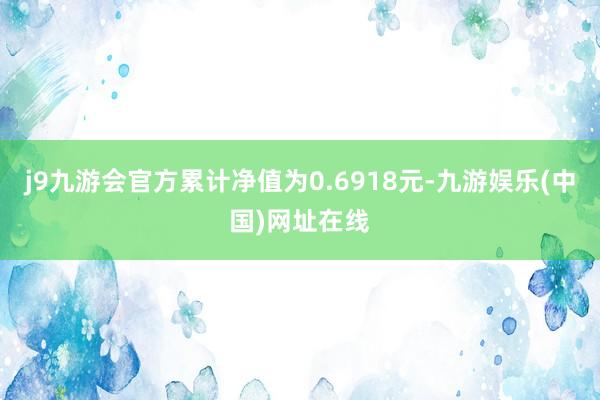 j9九游会官方累计净值为0.6918元-九游娱乐(中国)网址在线