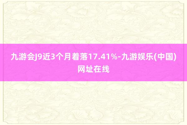 九游会J9近3个月着落17.41%-九游娱乐(中国)网址在线