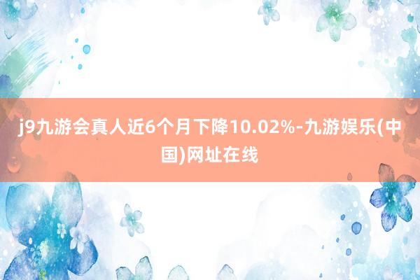 j9九游会真人近6个月下降10.02%-九游娱乐(中国)网址在线