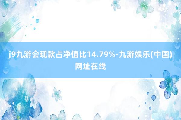 j9九游会现款占净值比14.79%-九游娱乐(中国)网址在线