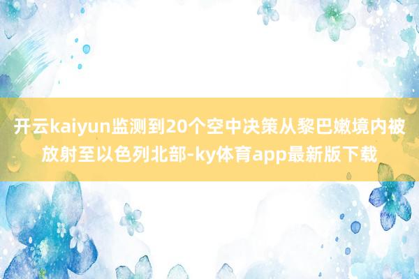 开云kaiyun监测到20个空中决策从黎巴嫩境内被放射至以色列北部-ky体育app最新版下载