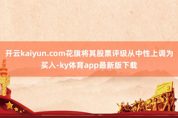 开云kaiyun.com花旗将其股票评级从中性上调为买入-ky体育app最新版下载