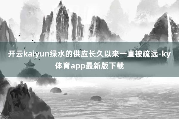 开云kaiyun绿水的供应长久以来一直被疏远-ky体育app最新版下载