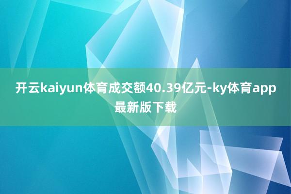 开云kaiyun体育成交额40.39亿元-ky体育app最新版下载