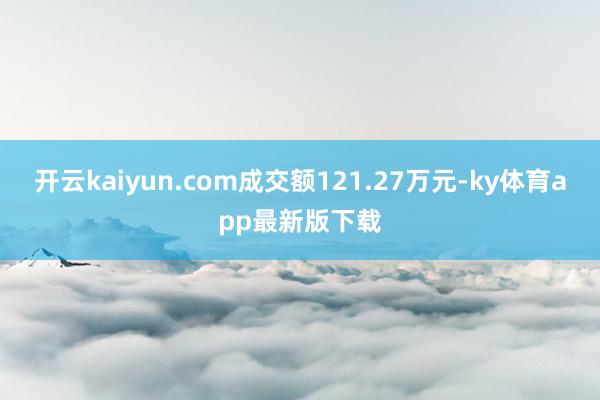 开云kaiyun.com成交额121.27万元-ky体育app最新版下载