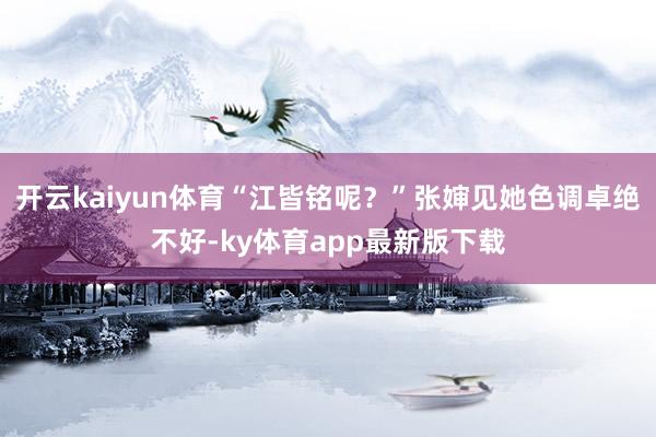 开云kaiyun体育“江皆铭呢？”张婶见她色调卓绝不好-ky体育app最新版下载