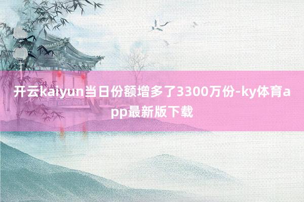 开云kaiyun当日份额增多了3300万份-ky体育app最新版下载