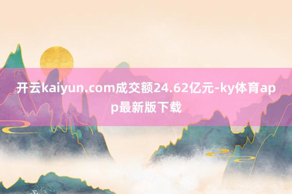 开云kaiyun.com成交额24.62亿元-ky体育app最新版下载