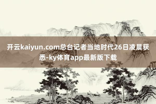 开云kaiyun.com总台记者当地时代26日凌晨获悉-ky体育app最新版下载