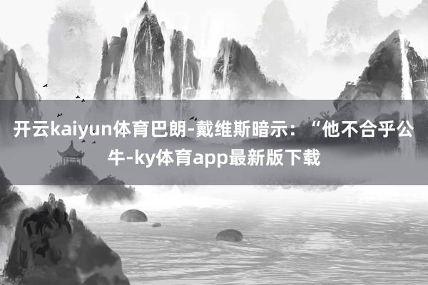 开云kaiyun体育巴朗-戴维斯暗示：“他不合乎公牛-ky体育app最新版下载