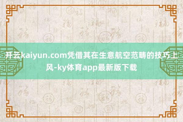 开云kaiyun.com凭借其在生意航空范畴的技巧上风-ky体育app最新版下载