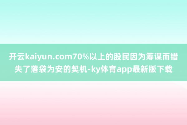 开云kaiyun.com70%以上的股民因为筹谋而错失了落袋为安的契机-ky体育app最新版下载