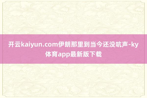 开云kaiyun.com伊朗那里到当今还没吭声-ky体育app最新版下载