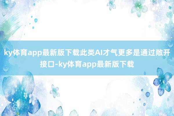 ky体育app最新版下载此类AI才气更多是通过敞开接口-ky体育app最新版下载