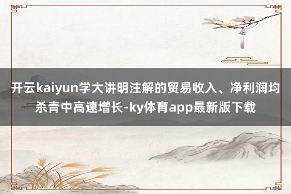 开云kaiyun学大讲明注解的贸易收入、净利润均杀青中高速增长-ky体育app最新版下载