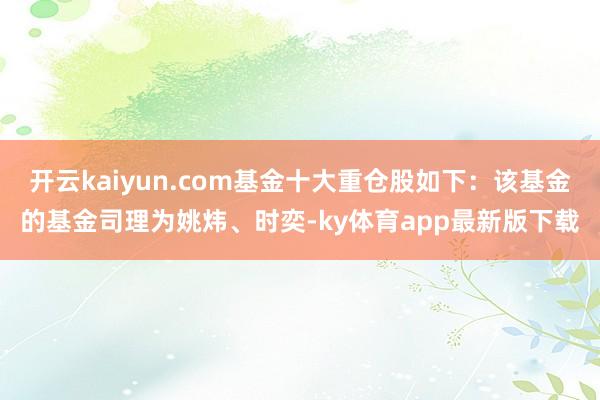 开云kaiyun.com基金十大重仓股如下：该基金的基金司理为姚炜、时奕-ky体育app最新版下载