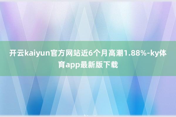 开云kaiyun官方网站近6个月高潮1.88%-ky体育app最新版下载