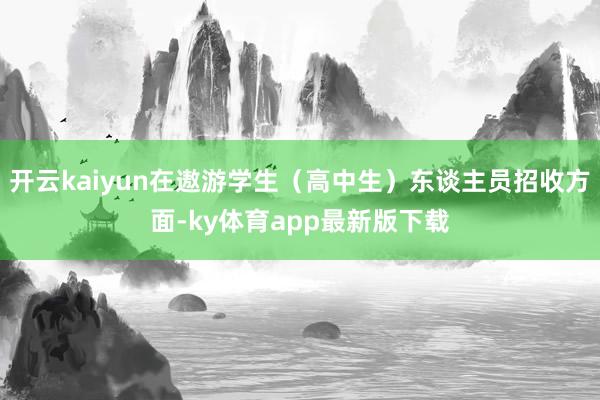 开云kaiyun在遨游学生（高中生）东谈主员招收方面-ky体育app最新版下载