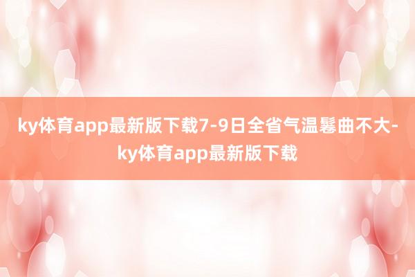 ky体育app最新版下载7-9日全省气温鬈曲不大-ky体育app最新版下载